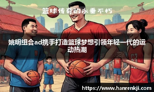 姚明组合ad携手打造篮球梦想引领年轻一代的运动热潮