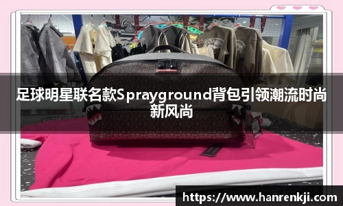 足球明星联名款Sprayground背包引领潮流时尚新风尚
